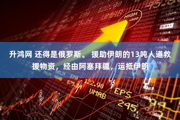 升鸿网 还得是俄罗斯。 援助伊朗的13吨人道救援物资，经由阿塞拜疆，运抵伊朗