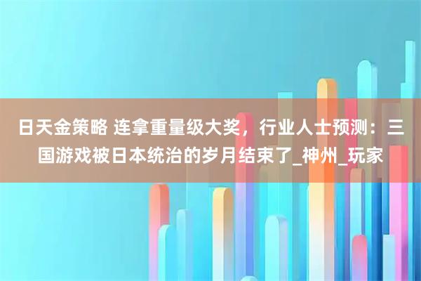 日天金策略 连拿重量级大奖，行业人士预测：三国游戏被日本统治的岁月结束了_神州_玩家