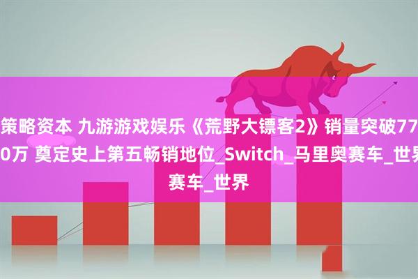 策略资本 九游游戏娱乐《荒野大镖客2》销量突破7700万 奠定史上第五畅销地位_Switch_马里奥赛车_世界