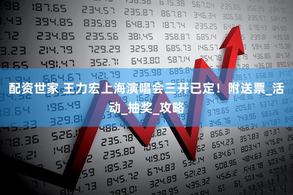 配资世家 王力宏上海演唱会三开已定！附送票_活动_抽奖_攻略