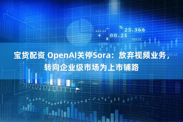 宝货配资 OpenAI关停Sora：放弃视频业务，转向企业级市场为上市铺路