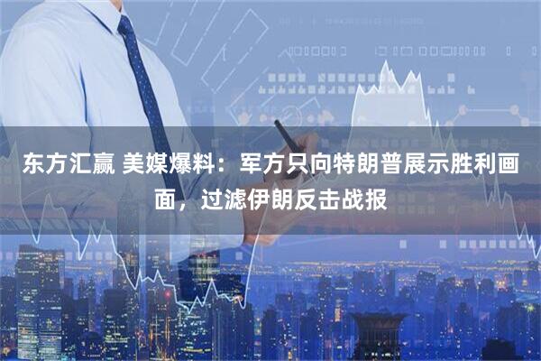 东方汇赢 美媒爆料：军方只向特朗普展示胜利画面，过滤伊朗反击战报