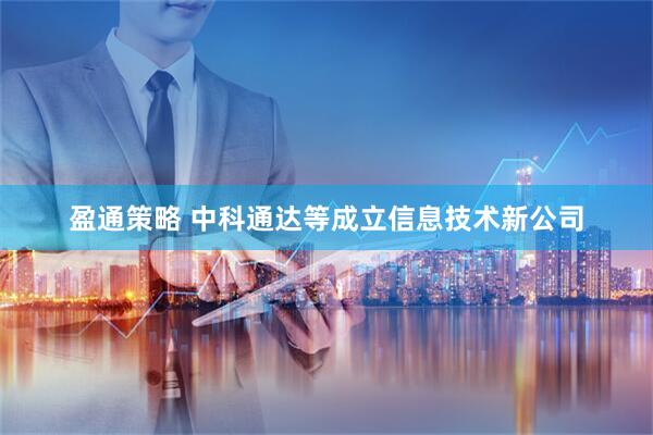盈通策略 中科通达等成立信息技术新公司