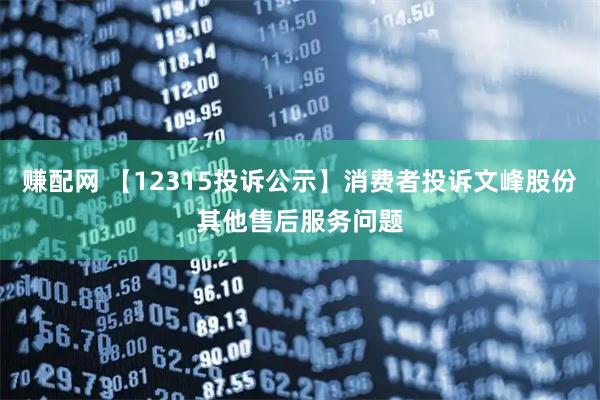 赚配网 【12315投诉公示】消费者投诉文峰股份其他售后服务问题