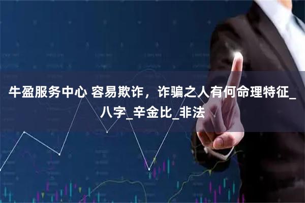 牛盈服务中心 容易欺诈，诈骗之人有何命理特征_八字_辛金比_非法