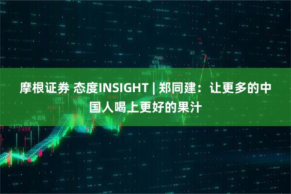 摩根证券 态度INSIGHT | 郑同建：让更多的中国人喝上更好的果汁