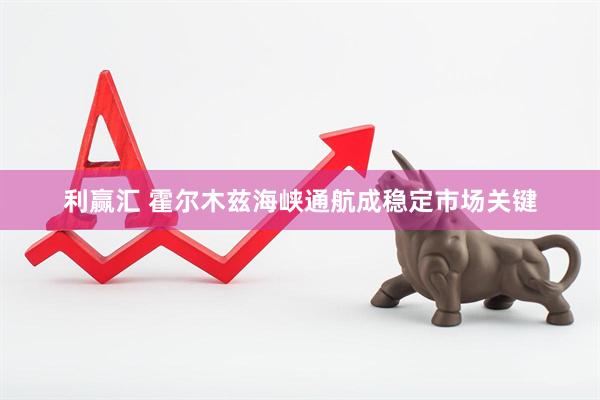 利赢汇 霍尔木兹海峡通航成稳定市场关键
