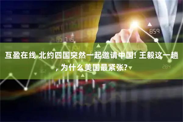 互盈在线 北约四国突然一起邀请中国! 王毅这一趟, 为什么美国最紧张?