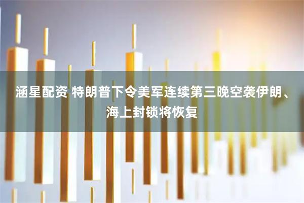涵星配资 特朗普下令美军连续第三晚空袭伊朗、海上封锁将恢复