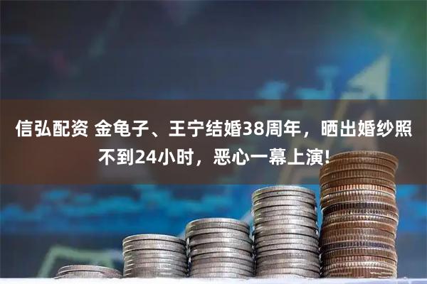 信弘配资 金龟子、王宁结婚38周年，晒出婚纱照不到24小时，恶心一幕上演!