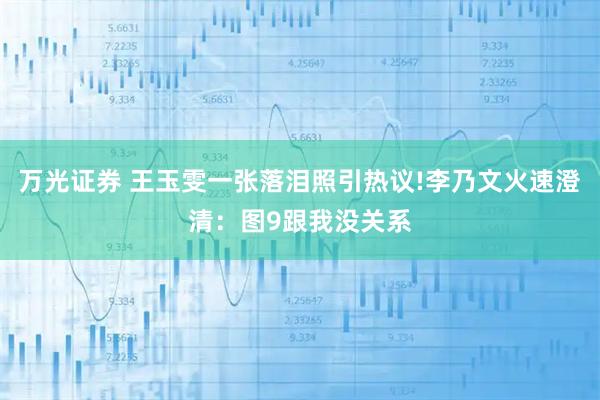 万光证券 王玉雯一张落泪照引热议!李乃文火速澄清：图9跟我没关系