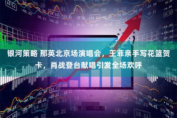 银河策略 那英北京场演唱会，王菲亲手写花篮贺卡，肖战登台献唱引发全场欢呼