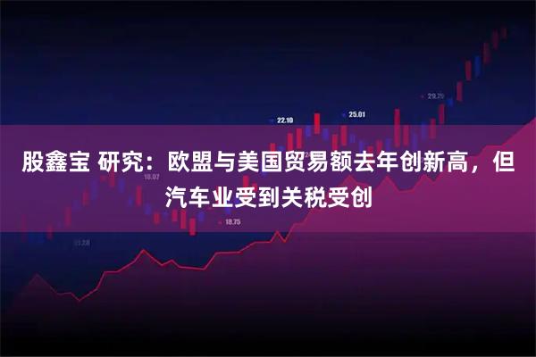 股鑫宝 研究：欧盟与美国贸易额去年创新高，但汽车业受到关税受创